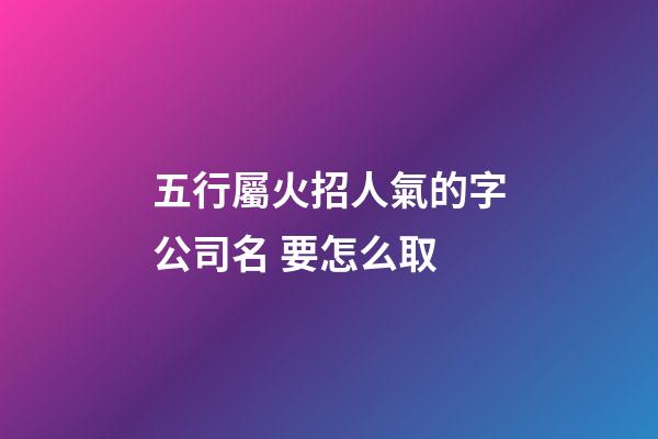 五行屬火招人氣的字公司名 要怎么取